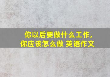 你以后要做什么工作,你应该怎么做 英语作文